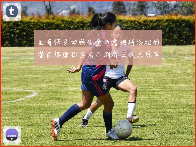 里奇保罗回顾哈登与詹姆斯搭档的潜在辉煌称其或已拥有三枚总冠军戒指