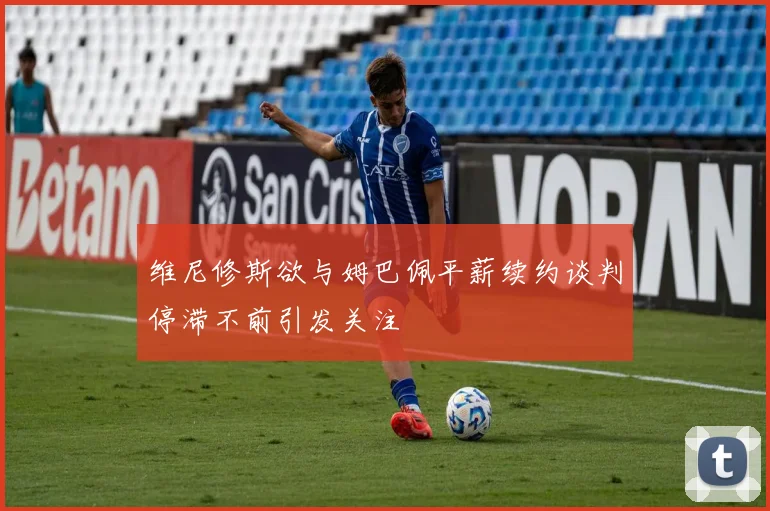 维尼修斯欲与姆巴佩平薪续约谈判停滞不前引发关注