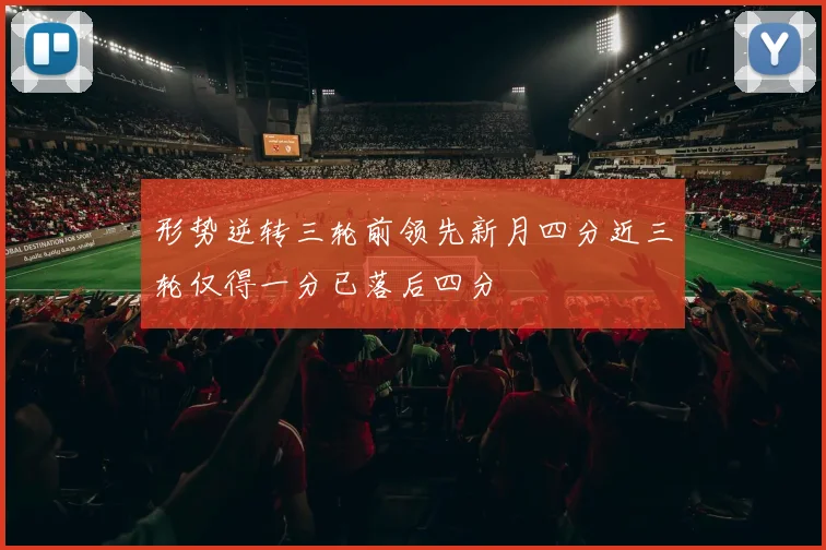 形势逆转三轮前领先新月四分近三轮仅得一分已落后四分
