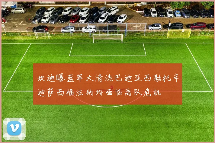 坎迪曝蓝军大清洗巴迪亚西勒托辛迪萨西福法纳均面临离队危机