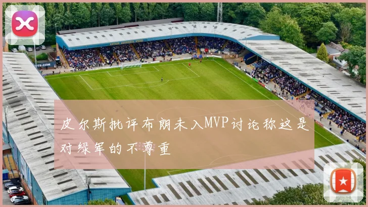 皮尔斯批评布朗未入MVP讨论称这是对绿军的不尊重