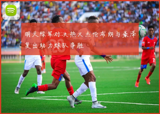 明天绿军对决热火杰伦布朗与豪泽复出助力球队争胜