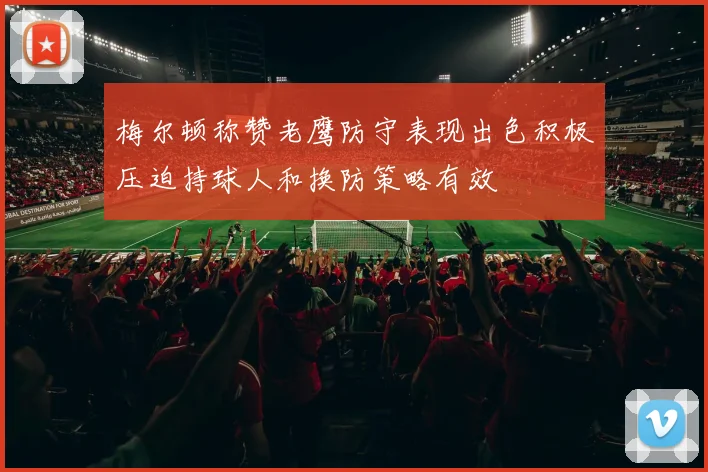 梅尔顿称赞老鹰防守表现出色积极压迫持球人和换防策略有效