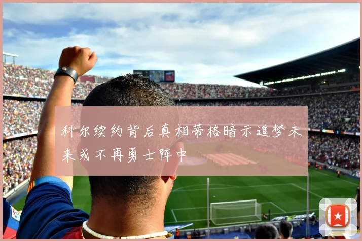 科尔续约背后真相蒂格暗示追梦未来或不再勇士阵中