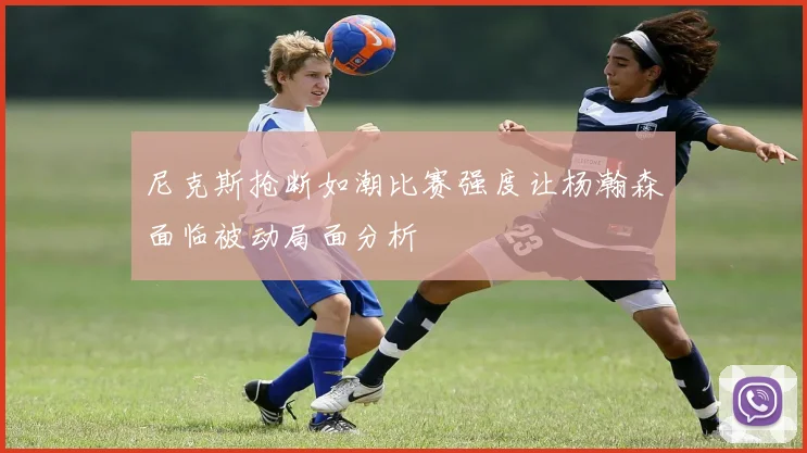 尼克斯抢断如潮比赛强度让杨瀚森面临被动局面分析