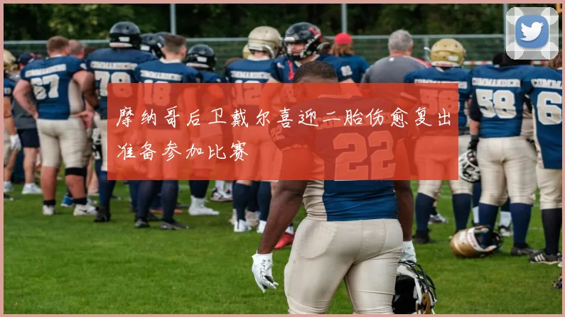 摩纳哥后卫戴尔喜迎二胎伤愈复出准备参加比赛