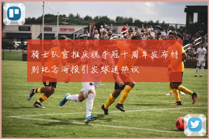 骑士队官推庆祝夺冠十周年发布特别纪念海报引发球迷热议