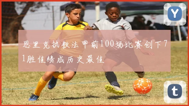 恩里克执教法甲前100场比赛创下71胜佳绩成历史最佳