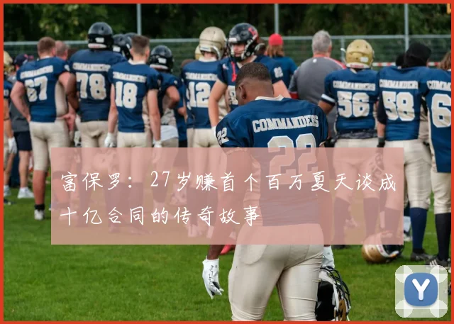 富保罗：27岁赚首个百万夏天谈成十亿合同的传奇故事