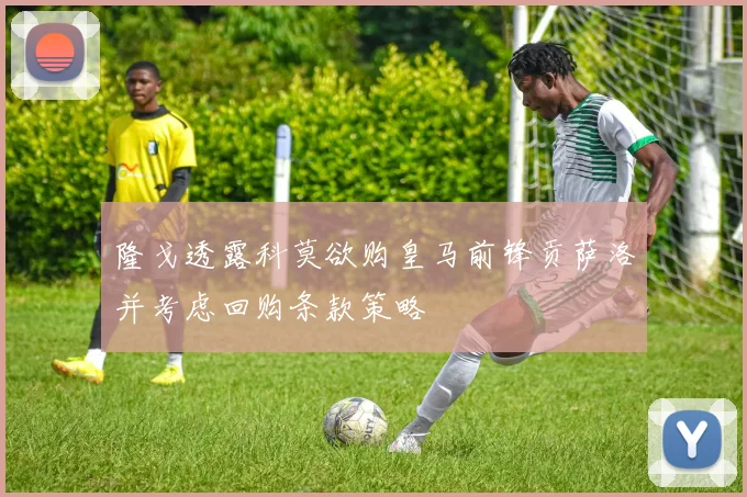 隆戈透露科莫欲购皇马前锋贡萨洛并考虑回购条款策略