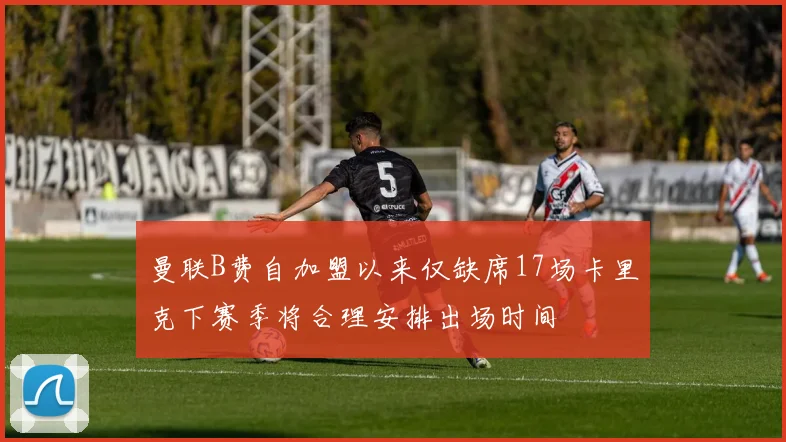 曼联B费自加盟以来仅缺席17场卡里克下赛季将合理安排出场时间