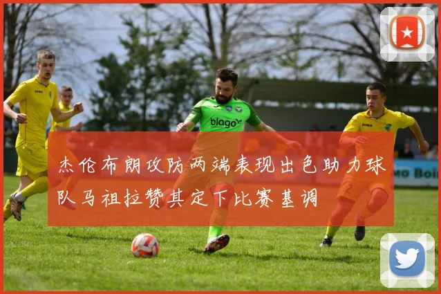 杰伦布朗攻防两端表现出色助力球队马祖拉赞其定下比赛基调