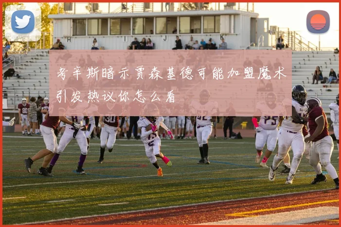 考辛斯暗示贾森基德可能加盟魔术引发热议你怎么看