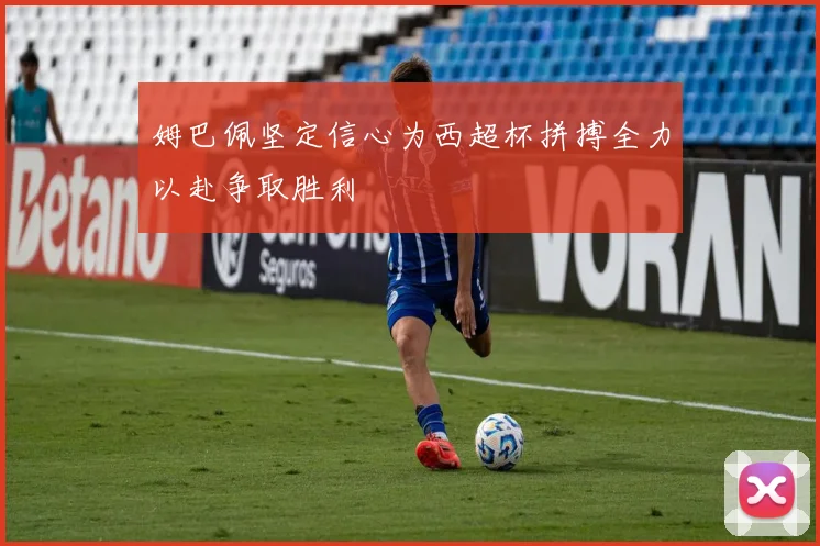 姆巴佩坚定信心为西超杯拼搏全力以赴争取胜利