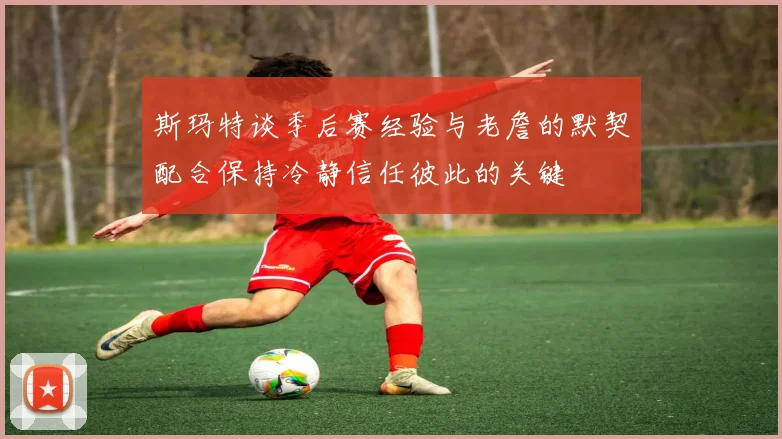 斯玛特谈季后赛经验与老詹的默契配合保持冷静信任彼此的关键