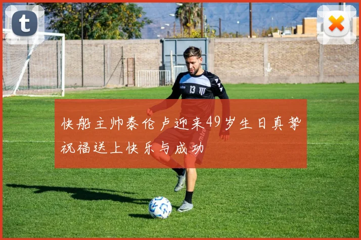 快船主帅泰伦卢迎来49岁生日真挚祝福送上快乐与成功